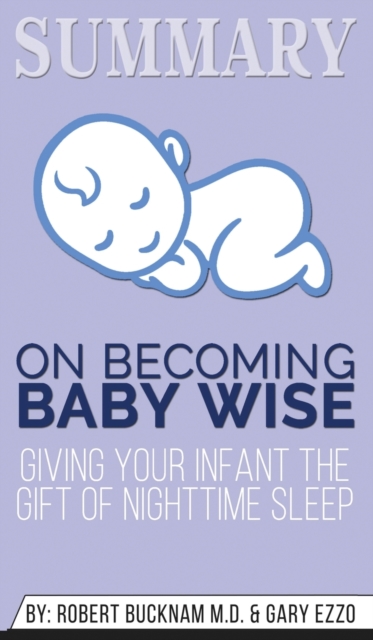 Summary of On Becoming Baby Wise : Giving Your Infant the Gift of Nighttime Sleep by Gary Ezzo & Robert Bucknam MD, Hardback Book