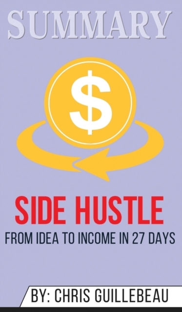 Summary of Side Hustle : From Idea to Income in 27 Days by Chris Guillebeau, Hardback Book