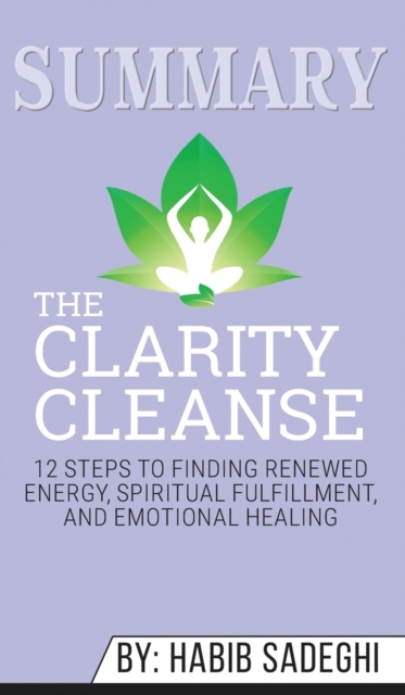 Summary of The Clarity Cleanse : 12 Steps to Finding Renewed Energy, Spiritual Fulfillment, and Emotional Healing by Habib Sadeghi, Hardback Book