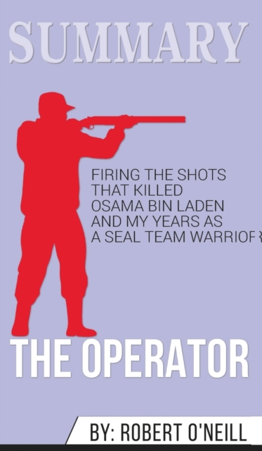 Summary of The Operator : Firing the Shots that Killed Osama bin Laden and My Years as a SEAL Team Warrior by Robert O'Neill, Hardback Book