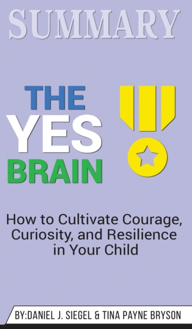 Summary of The Yes Brain : How to Cultivate Courage, Curiosity, and Resilience in Your Child by Daniel J. Siegel & Tina Payne Bryson, Hardback Book
