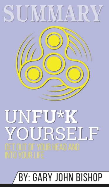 Summary of Unfu*k Yourself : Get Out of Your Head and into Your Life by Gary John Bishop, Hardback Book
