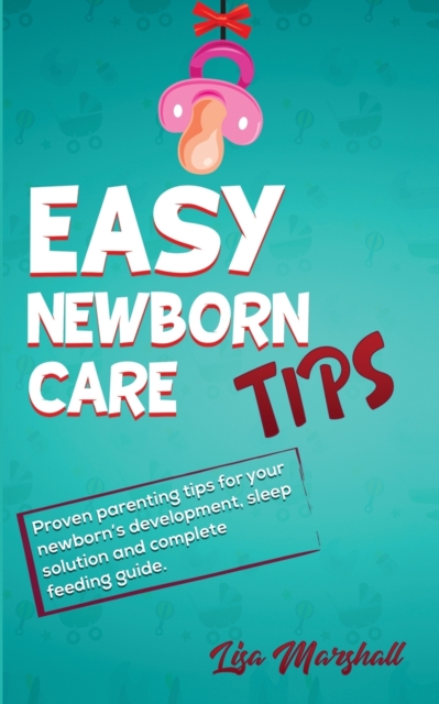 Easy Newborn Care Tips : Proven Parenting Tips For Your Newborn's Development, Sleep Solution And Complete Feeding Guide, Paperback / softback Book
