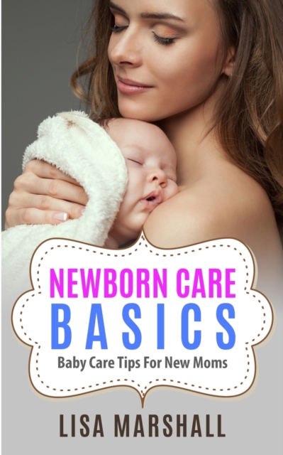 Newborn Care Basics : Baby Care Tips For New Moms, Paperback / softback Book