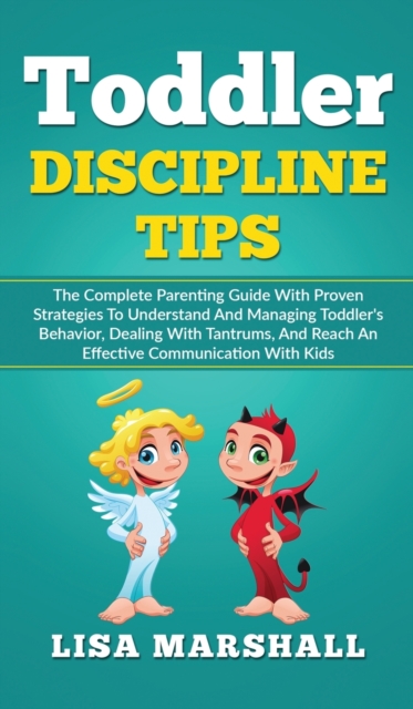 Toddler Discipline Tips : The Complete Parenting Guide With Proven Strategies To Understand And Managing Toddler's Behavior, Dealing With Tantrums, And Reach An Effective Communication With Kids, Hardback Book