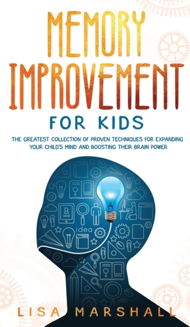 Memory Improvement For Kids : The Greatest Collection Of Proven Techniques For Expanding Your Child's Mind And Boosting Their Brain Power, Hardback Book