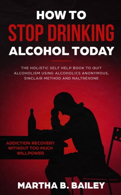 How To Stop Drinking Alcohol Today : The Holistic Self Help Book To Quit Alcoholism Using Alcoholics Anonymous, Sinclair Method and Naltrexone (Addiction Recovery Without Too Much Willpower), Paperback / softback Book