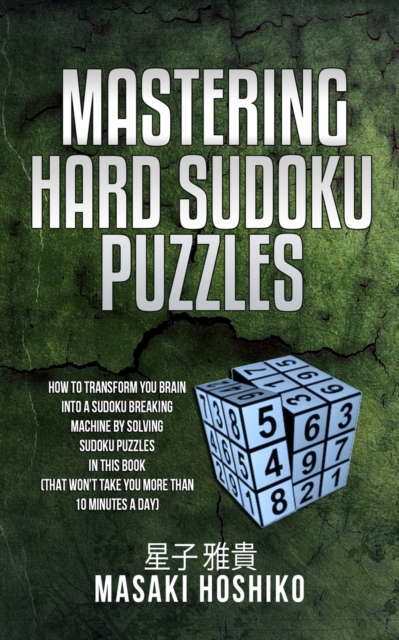 Mastering Hard Sudoku Puzzles : How To Transform You Brain Into A Sudoku Breaking Machine By Solving Sudoku Puzzles In This Book (That Won'T Take You More Than 10 Minutes A Day), Paperback / softback Book