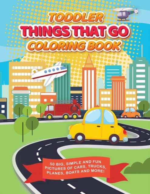 Toddler Things That Go Coloring Book : 50 Big, Simple and Fun Pictures of Cars, Trucks, Planes, Boats and More, 8.5 x 11 Inches, Ages 2-4, Paperback / softback Book