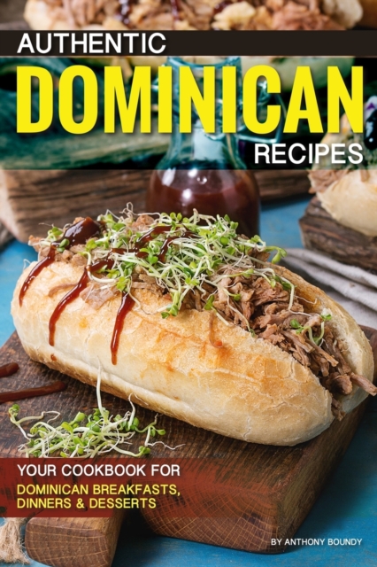Authentic Dominican Recipes : Your Cookbook for Dominican Breakfasts, Dinners & Desserts, Paperback / softback Book