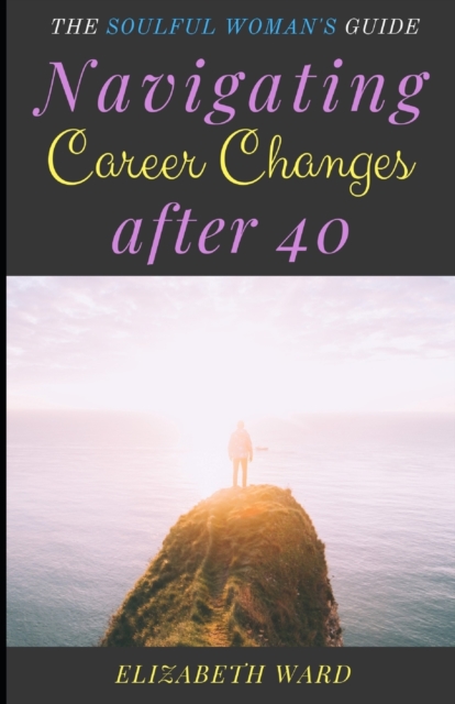 Navigating Career Changes after 40 : The Soulful Woman's Guide, Paperback / softback Book