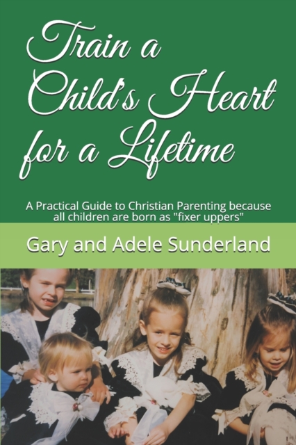 Train a Child's Heart for a Lifetime : A Practical Guide to Christian Parenting because all children are born as fixer uppers, Paperback / softback Book