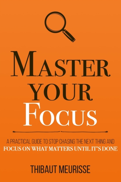 Master Your Focus : A Practical Guide to Stop Chasing the Next Thing and Focus on What Matters Until It's Done, Paperback / softback Book