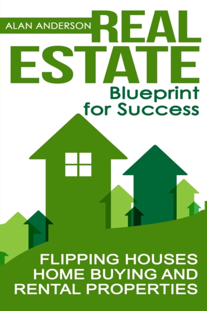 Real Estate : Blueprint for Success: Flipping Houses, Home Buying and Rental Properties, Paperback / softback Book