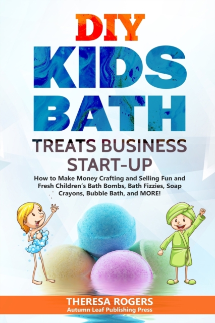 DIY Kids Bath Treats Business Start-up : How to Make Money Crafting and Selling Fun and Fresh Children's Bath Bombs, Bath Fizzies, Soap Crayons, Bubble Bath, and MORE!, Paperback / softback Book