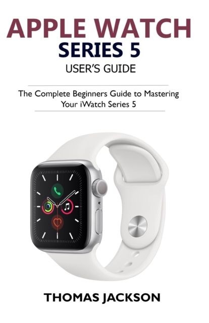 Apple Watch Series 5 User's Guide : The Complete Beginners Guide To Mastering Your iWatch Series 5, Paperback / softback Book