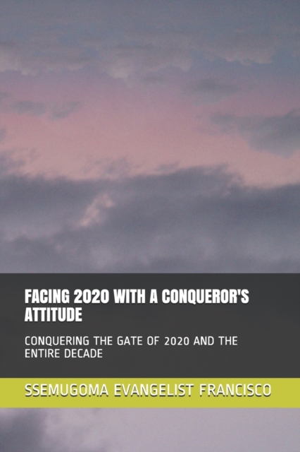 Facing 2020 with a Conqueror's Attitude : Conquering the Gate of 2020 and the Entire Decade, Paperback / softback Book