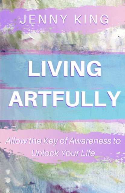 Living Artfully : Allow the Key of Awareness to Unlock Your Life, Paperback / softback Book