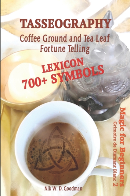 Tasseography Coffee Ground and Tea Leaf Fortune Telling : Lexicon with over 700 Symbols of Fortune telling and reading Coffee grounds and Tea Leaves. Magic for Beginners 2 - Grimoire de Diamant Blanc, Paperback / softback Book