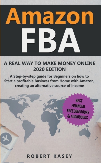 Amazon FBA : A Real Way to Make Money Online - 2020 edition - A Step-by-Step Guide for Beginners on How to Start a Profitable Business from Home With Amazon, Creating an Alternative Source of Income, Paperback / softback Book