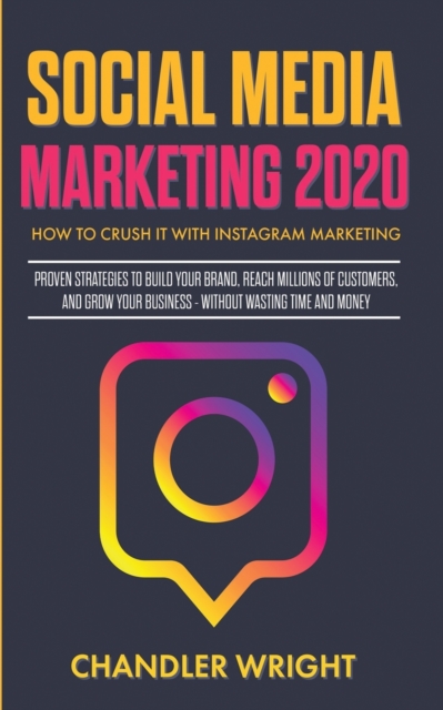 Social Media Marketing 2020 : How to Crush it with Instagram Marketing - Proven Strategies to Build Your Brand, Reach Millions of Customers, and Grow Your Business Without Wasting Time and Money, Paperback / softback Book