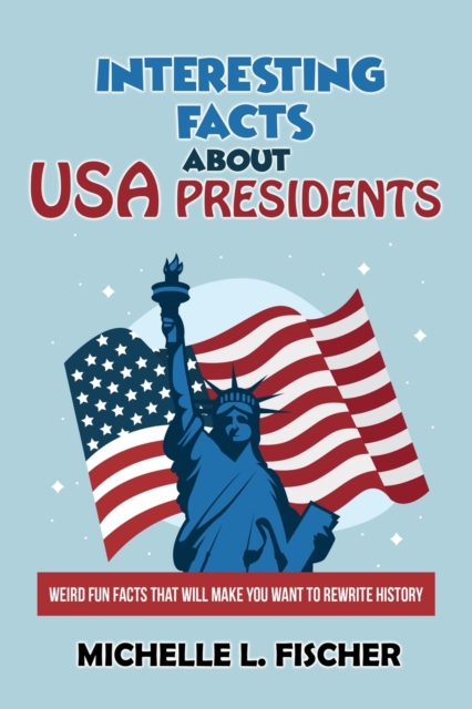 Interesting Facts About USA Presidents : Weird Fun Facts That Will Make You Want To Rewrite History, Paperback / softback Book