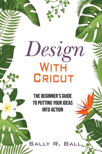Design With Cricut : The Beginner's Guide To Putting Your Ideas Into Action, Paperback / softback Book