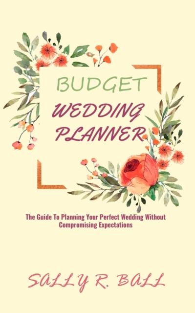 Budget Wedding Planner : The Guide To Planning Your Perfect Wedding Without Compromising Expectations, Paperback / softback Book