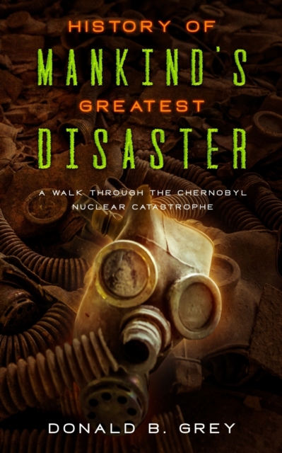 History Of Mankind's Greatest Disaster : A Walk Through The Chernobyl Nuclear Catastrophe, Paperback / softback Book