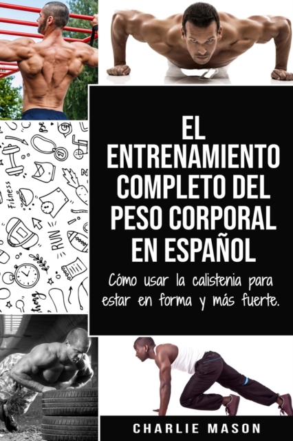 El entrenamiento completo del peso corporal En Espanol : Como usar la calistenia para estar en forma y mas fuerte, Paperback / softback Book