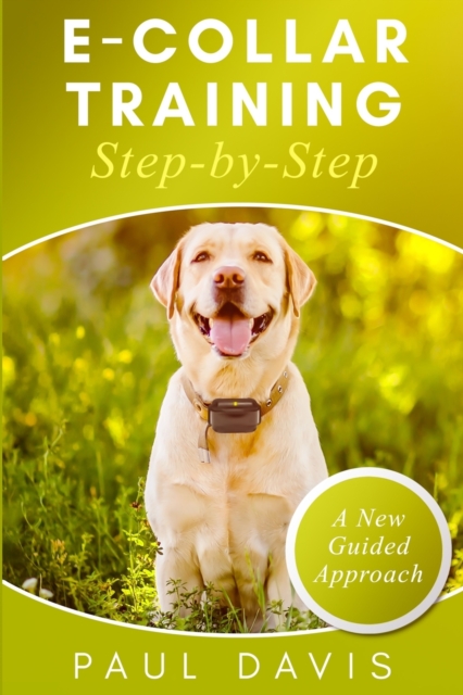 E-collar Training Step-by-Step : How-To Innovative Guide to Positively Train Your Dog Through E-collars. Tips and tricks and effective techniques for different species of dogs, Paperback / softback Book