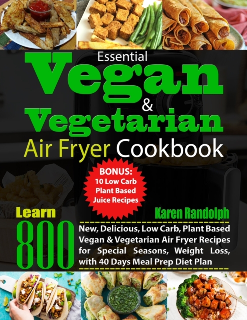 Essential Vegan & Vegetarian Air Fryer Cookbook : Learn 800 New, Delicious, Low Carb, Plant Based Vegan & Vegetarian Air Fryer Recipes for Special Seasons, Weight Loss, with 40 Days Meal Prep Diet Pla, Paperback / softback Book
