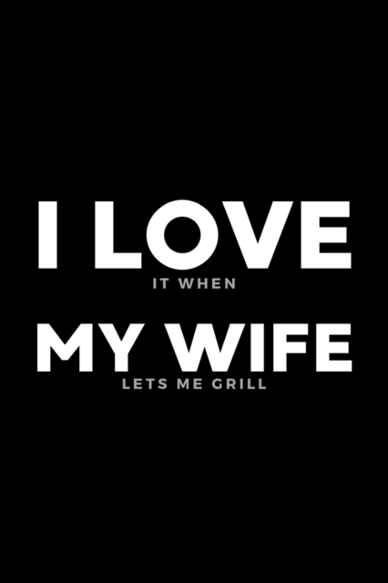 I Love It When My Wife Lets Me Grill : Funny Wife Appreciation Gift - 120 Pages (6" x 9") For Birthday, Father's Day, Valentine's Day, Etc., Paperback / softback Book