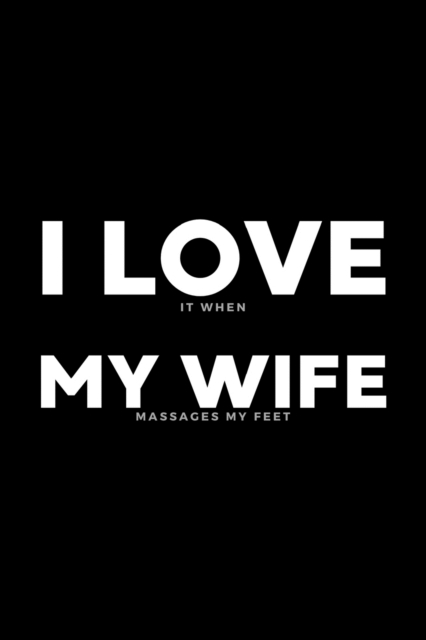 I Love It When My Wife Massages My Feet : Funny Wife Appreciation Gift - 120 Pages (6" x 9") For Birthday, Father's Day, Valentine's Day, Etc., Paperback / softback Book
