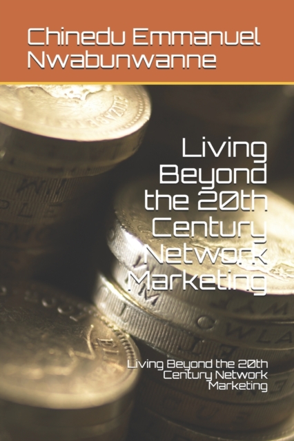 Living Beyond the 20th Century Network Marketing : How to become a Network Marketing Entrepreneur and Build a Network of People in the 21st Century Digital World, Paperback / softback Book