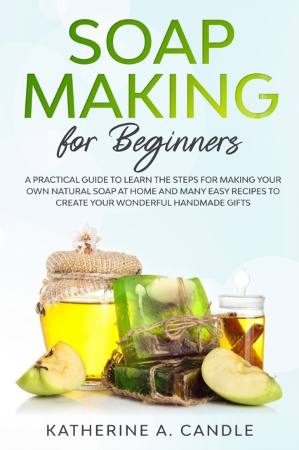 Soap Making For Beginners : A practical guide to learn the steps for making your own natural soap at home and many easy recipes to create your wonderful handmade gifts, Paperback / softback Book