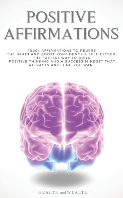 Positive Affirmations : 1000+ Affirmations to Rewire the Brain and Boost Confidence & Self-esteem. The Fastest Way to Build Positive Thinking and a Success Mindset that Attracts Anything You Want, Paperback / softback Book