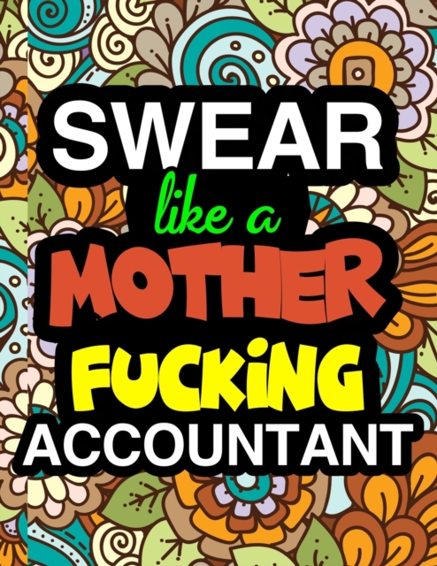 Swear Like A Mother Fucking Accountant : A Snarky & Sweary Adult Coloring Book For Swearing Like An Accountant Curse Word Holiday Gift & Birthday Present For Accountant Bookkeeper Auditor Actuary & Ac, Paperback / softback Book