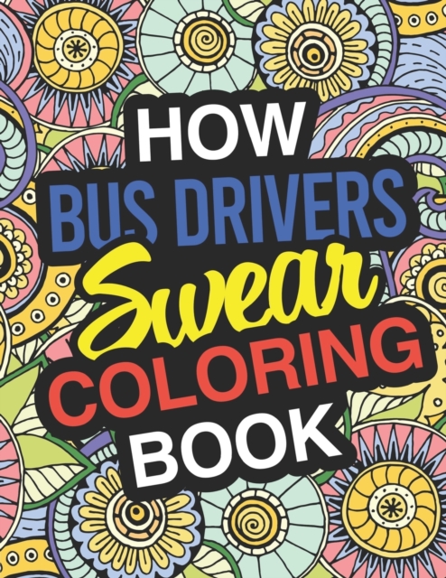 How Bus Drivers Swear : A Sweary Adult Coloring Book For Swearing Like A Bus Driver Holiday Gift & Birthday Present For School Transportation Employees: Gift For Bus Drivers School Bus Operators Tour, Paperback / softback Book