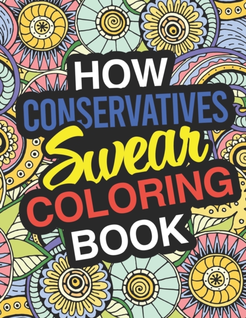 How Conservatives Swear : A Sweary Adult Coloring Book For Swearing In the Conservative Party Holiday Gift & Birthday Present For Conservative Man Conservative Woman Retirement Men Retirement Women: F, Paperback / softback Book