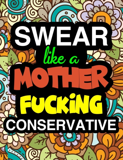 Swear Like A Mother Fucking Conservative : A Snarky & Sweary Adult Coloring Book For Swearing In The Conservative Party Holiday Gift & Birthday Present For Conservative Man Conservative Woman Retireme, Paperback / softback Book