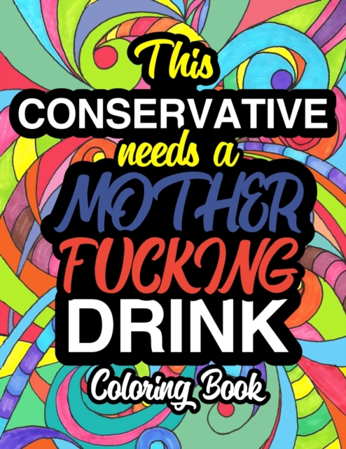 This Conservative Needs A Mother Fucking Drink : A Sweary Adult Coloring Book For Swearing Like A Conservative Holiday Gift & Birthday Present For Conservative Man Conservative Woman Retirement Men Re, Paperback / softback Book