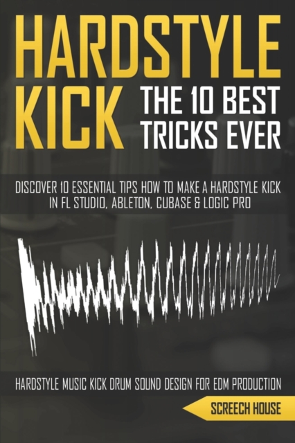 The 10 Best Hardstyle Kick Tricks Ever : Discover 10 Essential Tips How to Make a Hardstyle Kick in FL Studio, Ableton, Cubase or Logic Pro (Hardstyle Music Kick Drum Sound Design for EDM Production), Paperback / softback Book