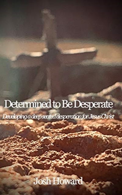 Determined to Be Desperate : Developing a deep seated desperation for Jesus Christ, Paperback / softback Book