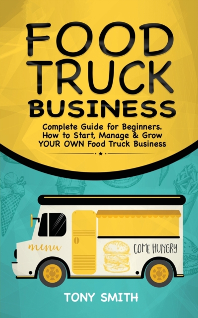 Food Truck Business : Complete Guide for Beginners. How to Start, Manage & Grow YOUR OWN Food Track Business, Paperback / softback Book