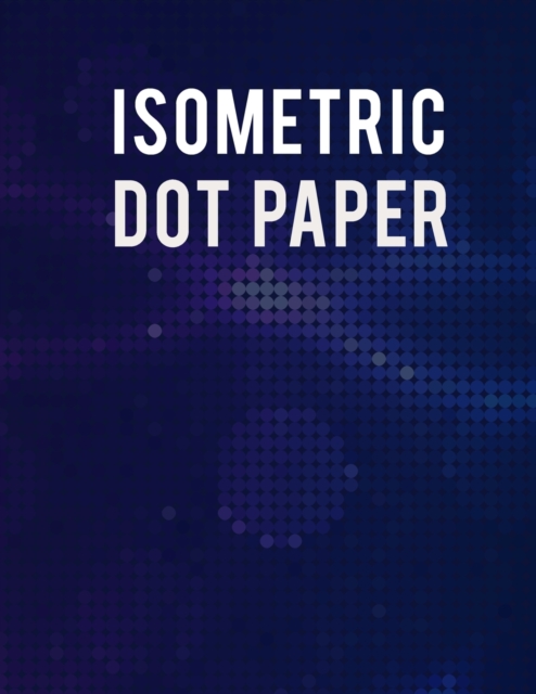 Isometric Dot Paper Notebook : Ultimate Isometric Dot Paper Book / Isometric Grid Paper For Women, Men And All Adults. Indulge Into Isometric Notebook And Get The Grid Notebook To Write Or Sketch. Thi, Paperback / softback Book