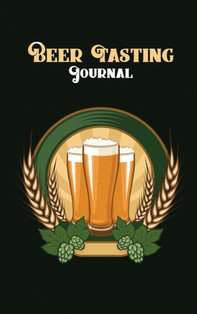 Beer Tasting Journal : Beer Tasting Logbook, The Perfect Companion to Take with You During Beer Tasting Trips or Sessions (Hardcover), Hardback Book