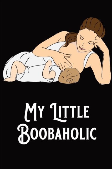 My Little Boobaholic : Baby Feeding and Diaper Tracker - Breastfeeding Journal Organizer with Baby Mood, Paperback / softback Book