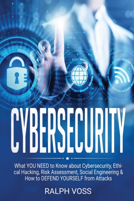 Cybersecurity : What YOU NEED to Know about Cybersecurity, Ethical Hacking, Risk Assessment, Social Engineering & How to DEFEND YOURSELF from Attacks, Paperback / softback Book
