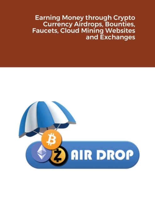 Earning Money through Crypto Currency Airdrops, Bounties, Faucets, Cloud Mining Websites and Exchanges, Paperback / softback Book